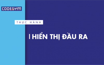 [Thực hành] Hiển thị đầu ra- Codegym.vn