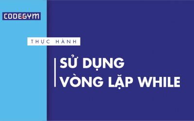 [Thực hành] Sử dụng vòng lặp while- Codegym.vn